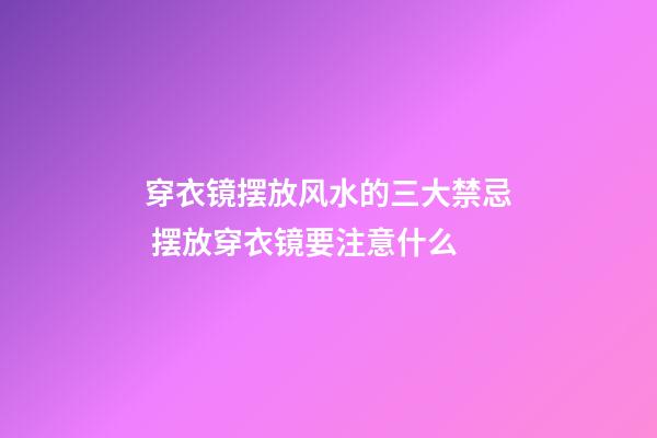 穿衣镜摆放风水的三大禁忌 摆放穿衣镜要注意什么